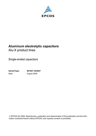 Data Sheet
Aluminum electrolytic capacitors
Alu-X product lines
Single-ended capacitors
Series/Type: B41827, B43827
Date: August 2008
© EPCOS AG 2008. Reproduction, publication and dissemination of this publication and the infor-
mation contained therein without EPCOS’ prior express consent is prohibited.
 