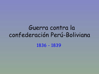 Guerra contra la
confederación Perú-Boliviana
         1836 - 1839
 