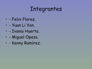 Integrantes
•   - Felix Flores.
•   - Yuan Li Yon.
•   - Ivania Huerta.
•   - Miguel Opazo.
•   - Kenny Ramírez.
 
