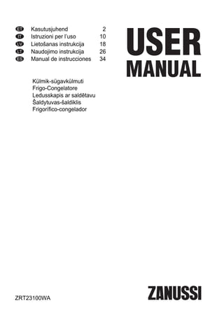 ET Kasutusjuhend 2
IT Istruzioni per l’uso 10
LV Lietošanas instrukcija 18
LT Naudojimo instrukcija 26
ES Manual de instrucciones 34
Külmik-sügavkülmuti
Frigo-Congelatore
Ledusskapis ar saldētavu
Šaldytuvas-šaldiklis
Frigorífico-congelador
ZRT23100WA
 