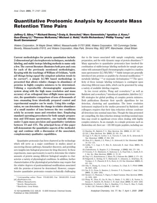 Anal. Chem. 2005, 77, 2187-2200




Quantitative Proteomic Analysis by Accurate Mass
Retention Time Pairs
Jeffrey C. Silva,*,† Richard Denny,§ Craig A. Dorschel,† Marc Gorenstein,† Ignatius J. Kass,‡
Guo-Zhong Li,† Therese McKenna,§ Michael J. Nold,‡ Keith Richardson,§ Phillip Young,§ and
Scott Geromanos†

Waters Corporation, 34 Maple Street, Milford, Massachusetts 01757-3696, Waters Corporation, 100 Cummings Center,
Beverly, Massachusetts 01915, and Waters Corporation, Atlas Park, Simons Way, M22 5PP, Manchester, Great Britain


Current methodologies for protein quantitation include                        due to the issues associated with sample complexity, sample
2-dimensional gel electrophoresis techniques, metabolic                       preparation, and the wide dynamic range of protein abundance.1,2
labeling, and stable isotope labeling methods to name only                    Many approaches to quantitative proteomics have involved the
a few. The current literature illustrates both pros and cons                  combination of stable-isotope labeling methods for sample prepa-
for each of the previously mentioned methodologies.                           ration with automated liquid chromatography coupled to a tandem
Keeping with the teachings of William of Ockham, “with                        mass spectrometer (LC/MS/MS).3-12 Stable isotopes are generally
all things being equal the simplest solution tends to                         introduced into proteins or peptides by chemical modification,3-6
be correct”, a simple LC/MS based methodology is                              metabolic labeling,7-10 or enzymatic derivatization.11,12 The speci-
presented that allows relative changes in abundance of                        ficity of these isotopic labeling techniques is contingent upon
proteins in highly complex mixtures to be determined.                         observing different mass shifts, which can be generated by using
Utilizing a reproducible chromatographic separations                          a variety of available labeling reagents.
system along with the high mass resolution and mass                               In two recent articles, Wang and co-workers,13 as well as
accuracy of an orthogonal time-of-flight mass spectrom-                       Radulovic and co-workers,14 introduced quantitative, label-free LC/
eter, the quantitative comparison of tens of thousands of                     MS strategies for global profiling of complex protein mixtures.
ions emanating from identically prepared control and                          Both publications illustrate their specific algorithms for ion
experimental samples can be made. Using this configu-                         detection, clustering and quantitation. The lower resolution
ration, we can determine the change in relative abundance                     instrument employed in the studies presented by Radulovic and
of a small number of ions between the two conditions                          colleagues requires that their data reduction scheme condense
solely by accurate mass and retention time. Employing                         all detections into nominal mass bins. Though the data presented
standard operating procedures for both sample prepara-                        are compelling, the data reduction strategy involving nominal mass
tion and ESI-mass spectrometry, one typically obtains                         bins may result in significant errors when dealing with highly
under 5 ppm mass precision and quantitative variations                        complex mixtures. As an example, in a simple proteome such as
between 10 and 15%. The principal focus of this paper                         Escherichia coli, there are ∼105 000 tryptic peptides, including one
will demonstrate the quantitative aspects of the methodol-
ogy and continue with a discussion of the associated,                          (1) Hamdan, M.; Righetti, P. G. Mass Spectrom. Rev. 2002, 21, 287-302.
complementary qualitative capabilities.                                        (2) Lill, J. Mass Spectrom. Rev. 2003, 22, 182-194.
                                                                               (3) Gygi, S. P.; Rist, B.; Gerber, S. A.; Turecek, F.; Gelb, M. H.; Aebersold, R.
                                                                                   Nat. Biotechnol. 1999, 17, 994-999.
   Quantitative proteomics has been chartered as the technology                (4) Zhou, H. L.; Ranish, J. A.; Watts, J. D.; Aebersold, R. Nat. Biotechnol. 2002,
                                                                                   19, 512-515.
which will serve as a major contributor in studies aimed at                    (5) Griffin, T. J.; Gygi, S. P.; Rist, B.; Aebersold, R. Anal. Chem. 2001, 73,
uncovering disease pathways, biomarker discovery, and providing                    978-986.
new insights into biological processes for drug discovery. In these            (6) Chakraboorty, A.; Regnier, F. J. Chromatogr., A 2002, 949, 173-184.
                                                                               (7) Veenstra, T. D.; Martinovic, S.; Anderson, G. A.; Pasa-Tolic, L.; Smith, R. D.
experiments, mass spectrometry is used to determine the relative                   J. Am. Soc. Mass Spectrom. 2000, 11, 78-82.
amounts of protein among different biological samples to char-                 (8) Ong, S. E.; Kratchmarova, I.; Mann, M. J. Proteome Res. 2003, 2, 173-181.
acterize a variety of physiological conditions. In addition, further           (9) Krijgsveld, J.; Ketting, R. F.; Mahmoudi, T.; Johansen, J.; Artal-Sanz, M.;
                                                                                   Verrijzer, C. P.; Plasterk, R. H. A.; Heck, A. J. R. Nat. Biotechnol. 2003, 21,
characterization of the physiological perturbation may require that                927-931.
the relative degrees of posttranslational modifications associated            (10) Oda, Y.; Huang, K.; Cross, F. R.; Cowburn, D.; Chait, B. T. PNAS 1999,
with the proteins of interest be determined. However, compre-                      96, 6591-6596.
                                                                              (11) Yao, X. D.; Freas, A.; Ramirez, J.; Demirev, P. A.; Fenselau, C. Anal. Chem.
hensive quantitative proteomics remains technically challenging                    2001, 73, 2836-2842.
                                                                              (12) Stewart, I. I.; Thomson, T.; Figeys, D. Rapid Commun. Mass Spectrom. 2001,
    * Corresponding author. Phone: 978-482-3005. Fax: 508-482-2055. E-mail:        15, 2456-2465.
jeff_silva@waters.com.                                                        (13) Wang, W.; Zhou, H.; Lin, H.; Roy, S.; Shaler, T. A.; Hill, L. R.; Norton, S.;
    † Milford, Massachusetts.
                                                                                   Kumar, P.; Anderle, M.; Becker, C. H. Anal. Chem. 2003, 75, 4818-4826.
    ‡ Beverly, Massachusetts.
                                                                              (14) Radulovic, D.; Jelveh, S.; Ryu, S.; Hamilton, T. G.; Foss, E.; Mao, Y.; Emili,
    § Manchester, Great Britain.
                                                                                   A. Mol. Cell. Proteomics 2004, 3, 984-997.

10.1021/ac048455k CCC: $30.25     © 2005 American Chemical Society                        Analytical Chemistry, Vol. 77, No. 7, April 1, 2005 2187
Published on Web 03/02/2005
 