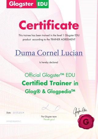 Certificate
Is hereby declared
Official Glogster™ EDU
Certified Trainer in
Glog® & Glogpedia™
This trainee has been trained in the level 1 Glogster EDU
product according to the TRAINER AGREEMENT
Duma Cornel Lucian
Date:
The Glogster team
20.8.2014
00049-2014-D-C
 