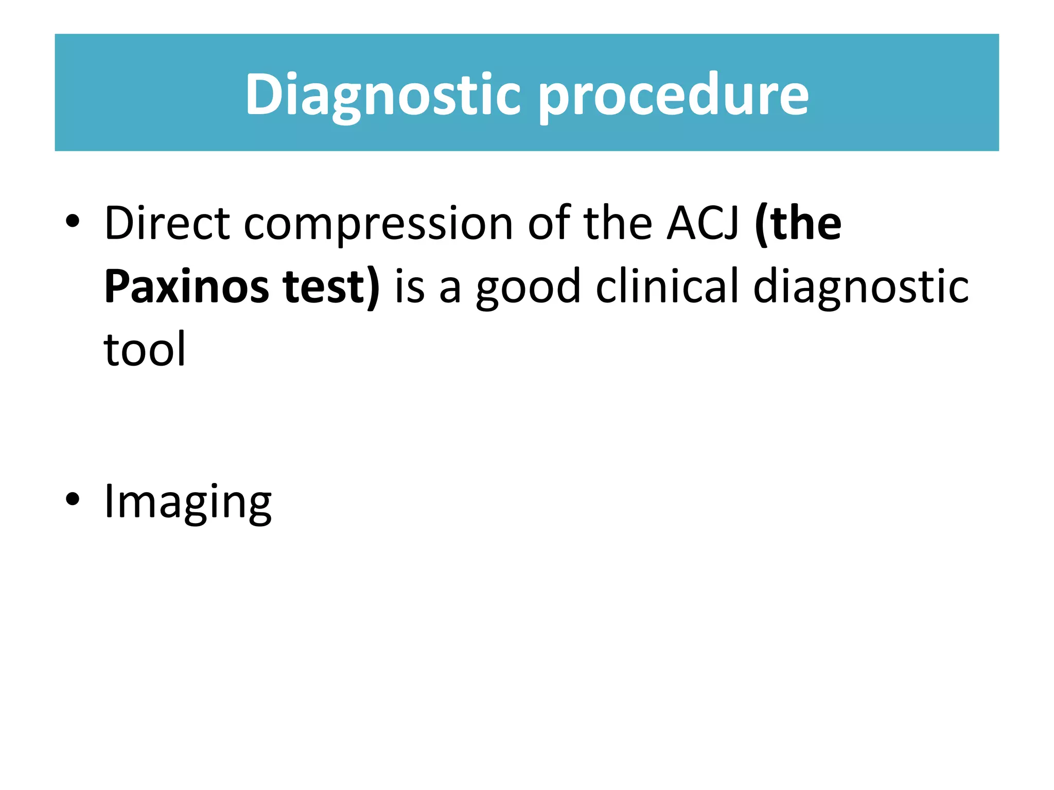 Diagnostic procedure
Diagnostic procedure
• Direct compression of the ACJ (the
Paxinos test) is a good clinical diagnostic
tool
• Imaging
 