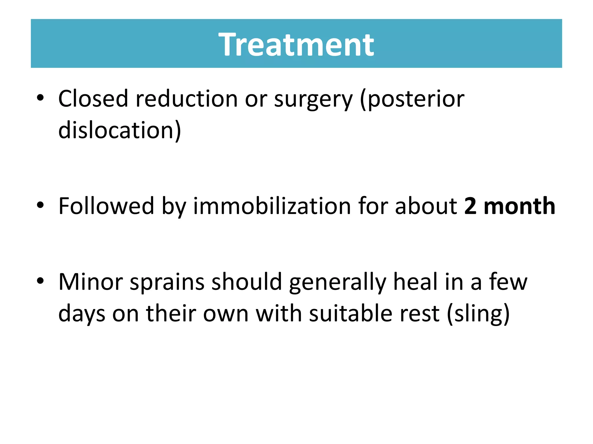 Treatment
Treatment
• Closed reduction or surgery (posterior
dislocation)
• Followed by immobilization for about 2 month
• Minor sprains should generally heal in a few
days on their own with suitable rest (sling)
 