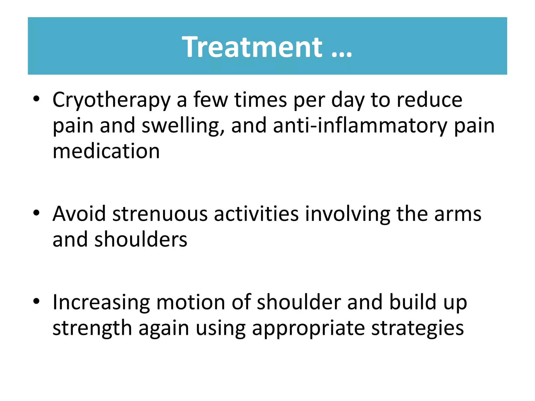 Treatment …
Treatment …
• Cryotherapy a few times per day to reduce
pain and swelling, and anti-inflammatory pain
medication
• Avoid strenuous activities involving the arms
and shoulders
• Increasing motion of shoulder and build up
strength again using appropriate strategies
 