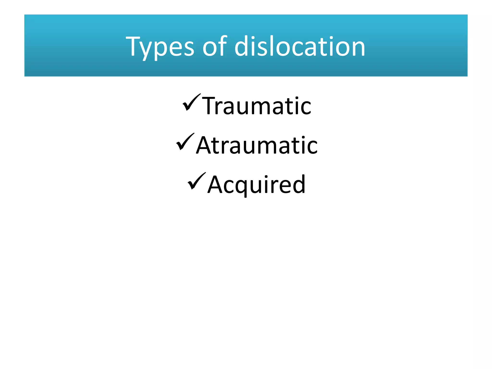 Types of dislocation
Types of dislocation
Traumatic
Atraumatic
Acquired
 