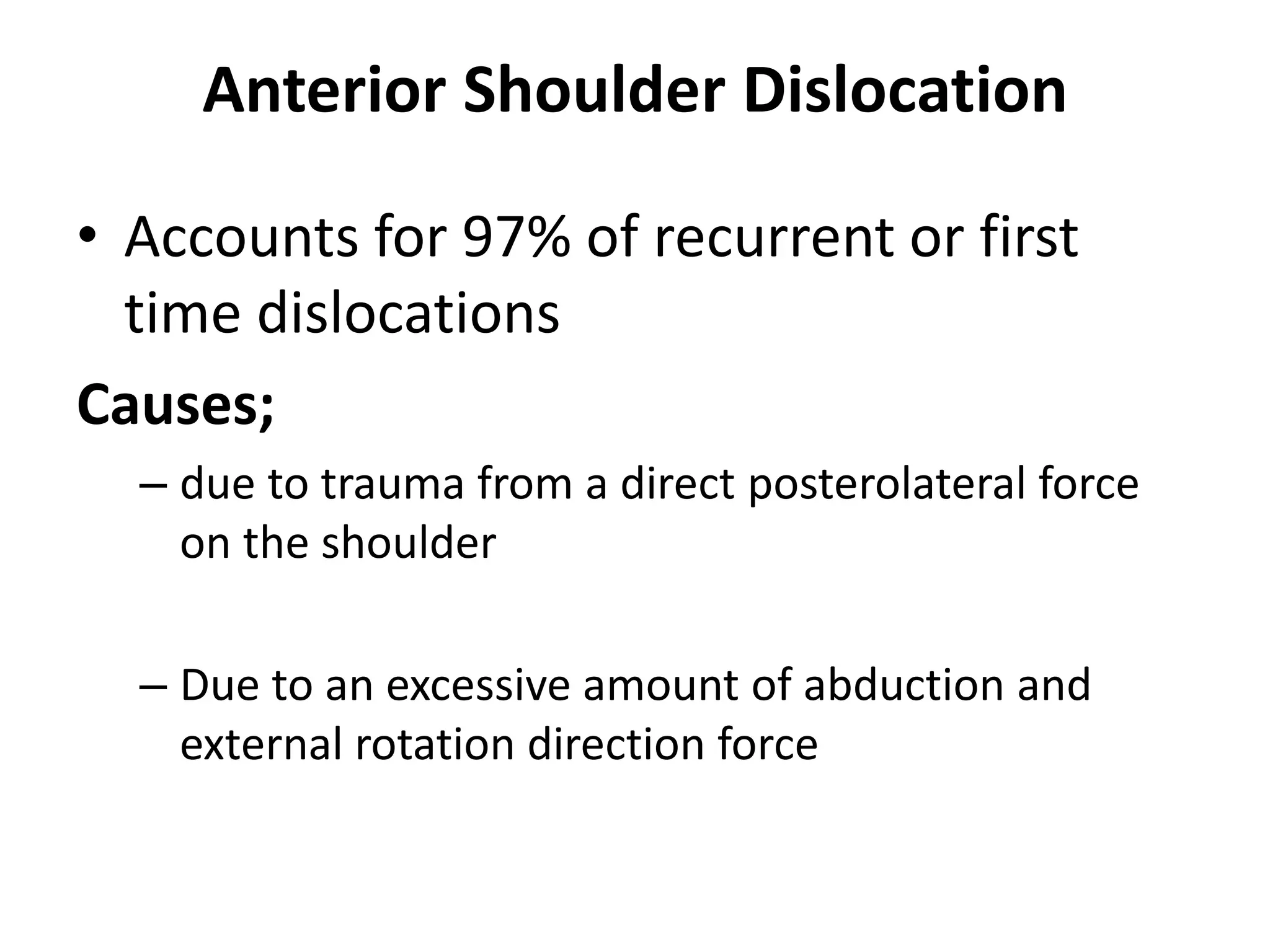 Anterior Shoulder Dislocation
• Accounts for 97% of recurrent or first
time dislocations
Causes;
– due to trauma from a direct posterolateral force
on the shoulder
– Due to an excessive amount of abduction and
external rotation direction force
 