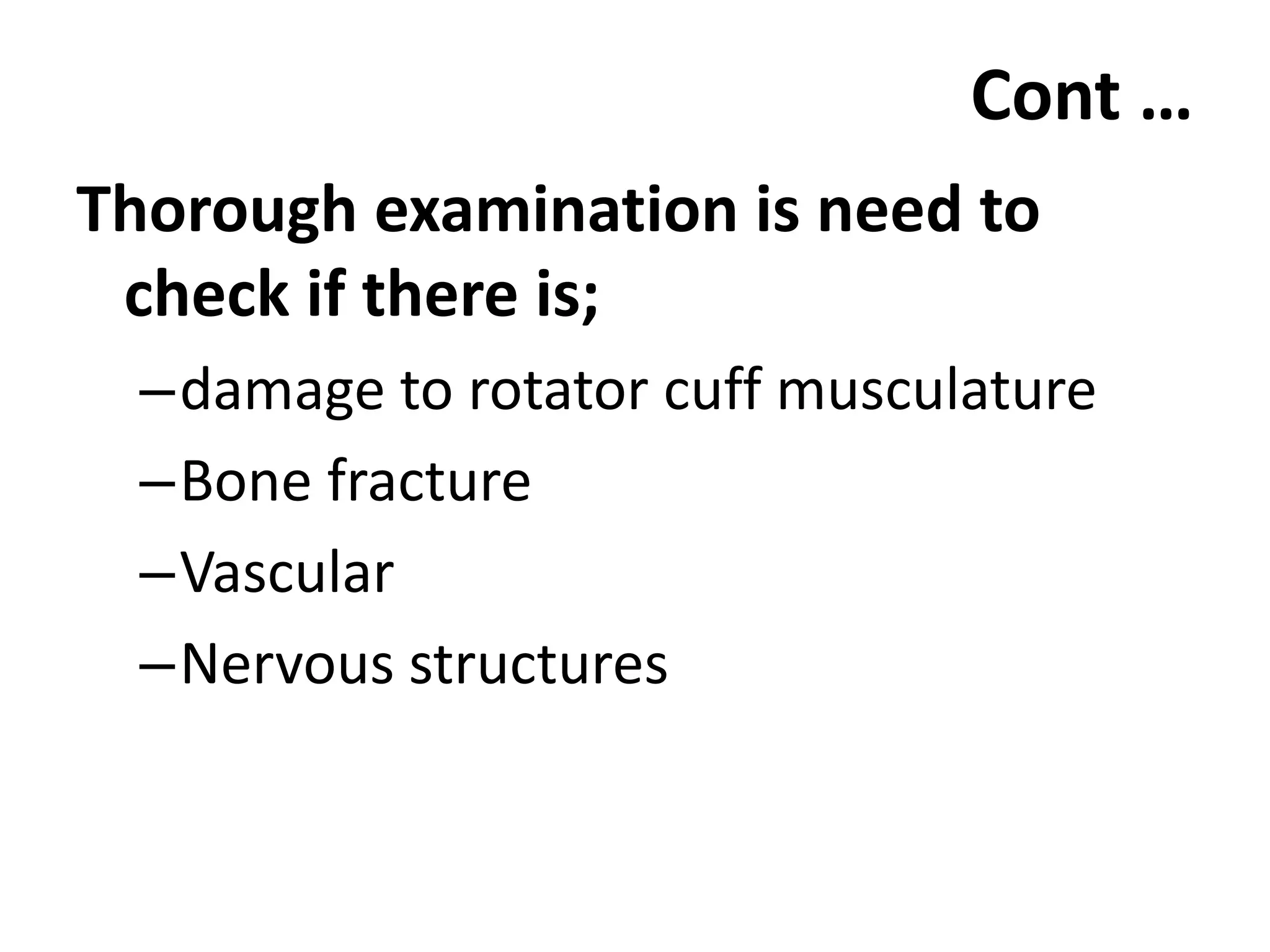 Cont …
Thorough examination is need to
check if there is;
–damage to rotator cuff musculature
–Bone fracture
–Vascular
–Nervous structures
 