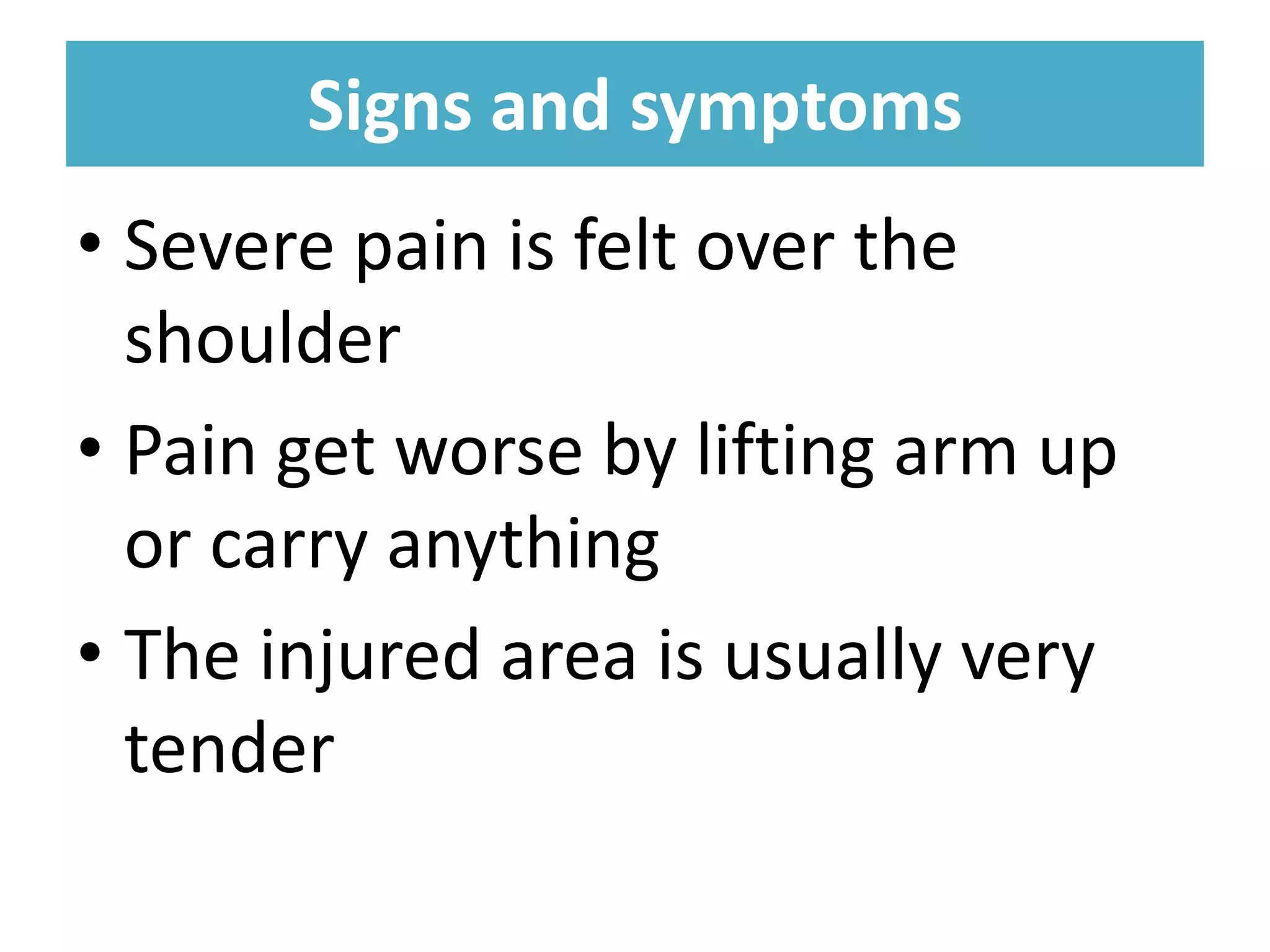 Signs and symptoms
Signs and symptoms
• Severe pain is felt over the
shoulder
• Pain get worse by lifting arm up
or carry anything
• The injured area is usually very
tender
 