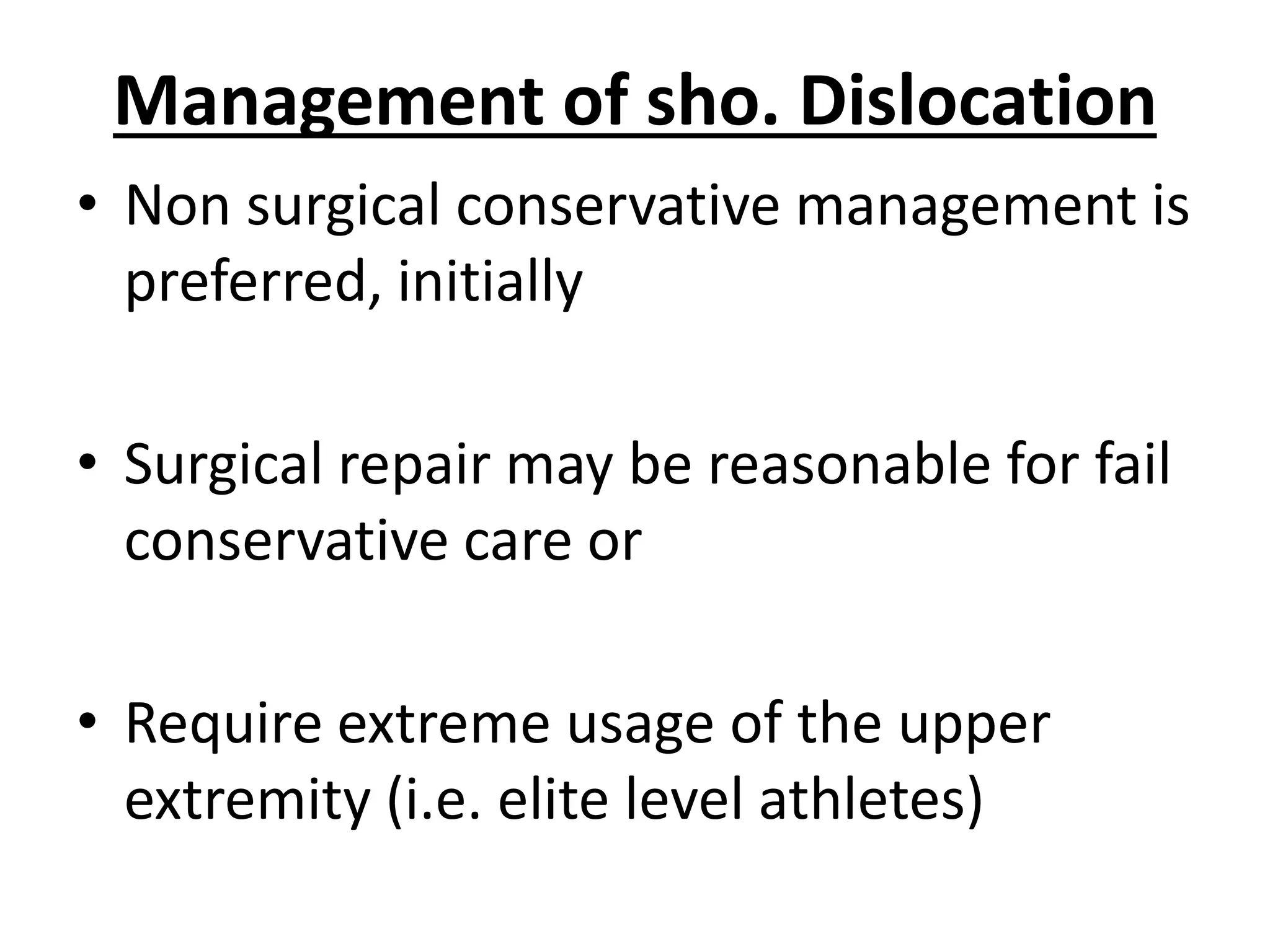 Management of sho. Dislocation
• Non surgical conservative management is
preferred, initially
• Surgical repair may be reasonable for fail
conservative care or
• Require extreme usage of the upper
extremity (i.e. elite level athletes)
 