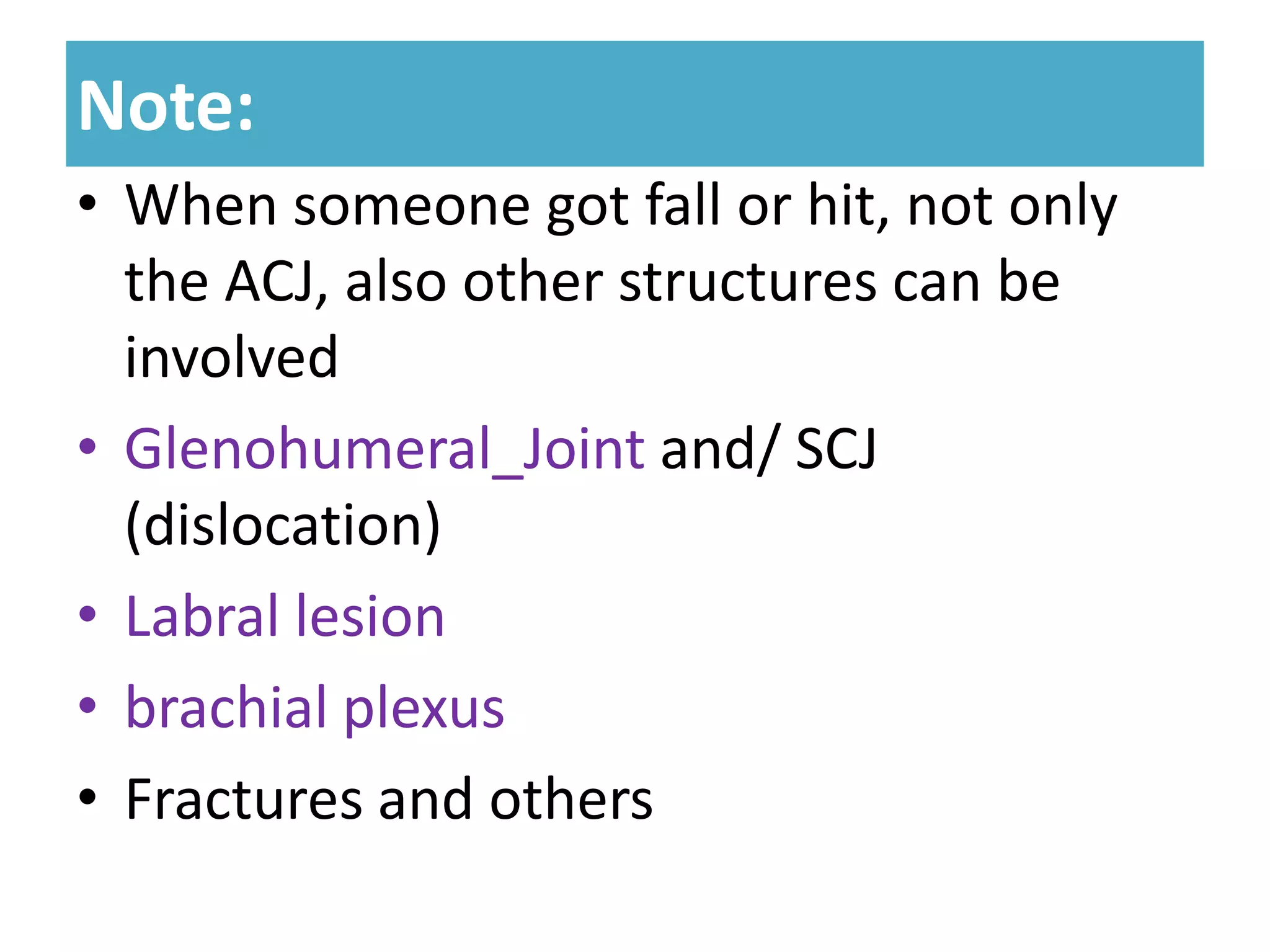 Note:
Note:
• When someone got fall or hit, not only
the ACJ, also other structures can be
involved
• Glenohumeral_Joint and/ SCJ
(dislocation)
• Labral lesion
• brachial plexus
• Fractures and others
 