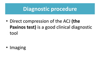 Diagnostic procedure
Diagnostic procedure
• Direct compression of the ACJ (the
Paxinos test) is a good clinical diagnostic
tool
• Imaging
 