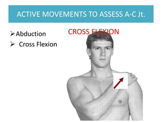 ACTIVE MOVEMENTS TO ASSESS A-C Jt.
ACTIVE MOVEMENTS TO ASSESS A-C Jt.
Abduction
 Cross Flexion
CROSS FLEXION
 