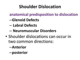 Shoulder Dislocation
anatomical predisposition to dislocation
–Glenoid Defects
– Labral Defects
– Neuromuscular Disorders
• Shoulder dislocations can occur in
two common directions:
–Anterior
–posterior
 