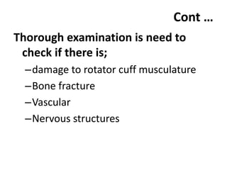 Cont …
Thorough examination is need to
check if there is;
–damage to rotator cuff musculature
–Bone fracture
–Vascular
–Nervous structures
 