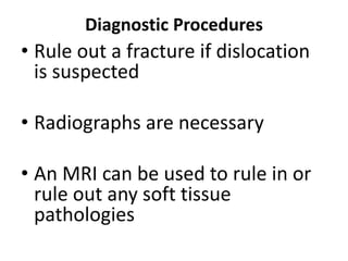 Diagnostic Procedures
• Rule out a fracture if dislocation
is suspected
• Radiographs are necessary
• An MRI can be used to rule in or
rule out any soft tissue
pathologies
 