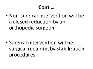 Cont …
• Non-surgical intervention will be
a closed reduction by an
orthopedic surgeon
• Surgical intervention will be
surgical repairing by stabilization
procedures
 