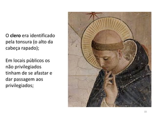 18
O clero era identificado
pela tonsura (o alto da
cabeça rapado);
Em locais públicos os
não privilegiados
tinham de se afastar e
dar passagem aos
privilegiados;
 