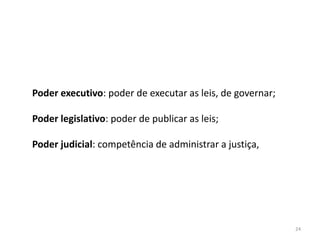 24
Poder executivo: poder de executar as leis, de governar;
Poder legislativo: poder de publicar as leis;
Poder judicial: competência de administrar a justiça,
 