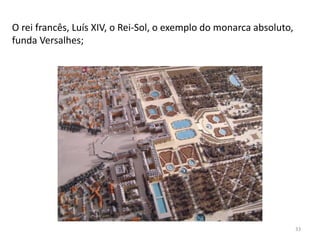 33
O rei francês, Luís XIV, o Rei-Sol, o exemplo do monarca absoluto,
funda Versalhes;
 
