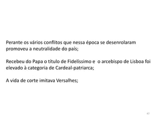 47
Perante os vários conflitos que nessa época se desenrolaram
promoveu a neutralidade do país;
Recebeu do Papa o título de Fidelíssimo e o arcebispo de Lisboa foi
elevado à categoria de Cardeal-patriarca;
A vida de corte imitava Versalhes;
 
