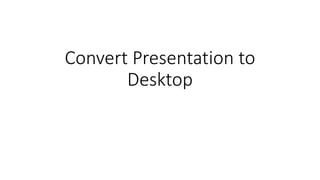 Convert Presentation to
Desktop
 