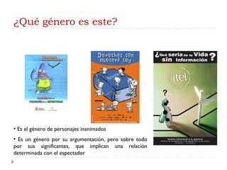 ¿Qué género es este? Es el género de personajes inanimados Es un género por su argumentación, pero sobre todo por sus significantes, que implican una relación determinada con el espectador 