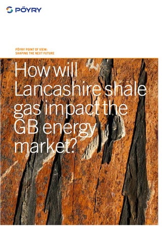 Pöyry Point of View: 
Shaping the next future 
How will 
Lancashire shale 
gas impact the 
GB energy 
market? 
 
