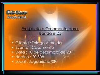 Prospecto e Orçamento para
               Banda e DJ

•   Cliente : Thiago Almeida
•   Evento : Casamento
•   Data : 10 de dezembro de 2011
•   Horário : 20:30h
•   Local : Jaguariuna/SP
 