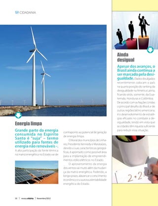 cidadania




                                                                                   Ainda
                                                                                   desigual
                                                                                   Apesar dos avanços, o
                                                                                   Brasil ainda continua a
                                                                                   ser marcado pela desi-
                                                                                   gualdade. Dados divulgados
                                                                                   recentemente colocam o país
                                                                                   na quarta posição do ranking da
                                                                                   desigualdade na América Latina,
                                                                                   ficando atrás, somente, da Gua-
                                                                                   temala, Honduras e Colômbia.
                                                                                   De acordo com as Nações Unidas
                                                                                   o principal desafio do Brasil, e de
                                                                                   outras regiões latino americana,
                                                                                   é o desenvolvimento de estraté-
                                                                                   gias eficazes no combate a de-

Energia limpa                                                                      sigualdade, tendo em vista que
                                                                                   as cidades têm riqueza suficiente
Grande parte da energia                 contraponto ao potencial de geração
                                                                                   para reduzir essa situação.
consumida no Espírito                   de energia limpa.
Santo é “suja” – termo                  	     O litoral dos municípios de Linha-
utilizado para fontes de                res, Presidente Kennedy e Marataízes,
energia não renováveis -.               devido a suas características geográ-
A alta participação da fonte térmica
                                        ficas, é apontado como possível área
na matriz energética no Estado vai de
                                        para a implantação de empreendi-
                                        mentos eólio-elétricos no Estado.
                                        	     O aproveitamento da energia
                                        dos ventos vai muito além da mudan-
                                        ça da matriz energética. Podendo, a
                                        longo-prazo, alavancar o crescimento
                                        econômico e a autossustentabilidade
                                        energética do Estado.




10   revista vitória   Novembro/2012
 