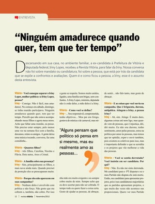 entrevista




“Ninguém amadurece quando
quer, tem que ter tempo”

D
        escansando em sua casa, no ambiente familiar, a ex-candidata à Prefeitura de Vitória e
        deputada federal, Iriny Lopes, recebeu a Revista Vitória, para falar da Iriny. Nossa conversa
        não foi sobre mandato ou candidatura, foi sobre a pessoa, que está por trás da candidata
que se expõe a confrontos e avaliações. Quem é e como ficou a pessoa, a Iriny, esse é o assunto
desta entrevista.



Vitória­ - Você consegue separar a Iriny   a gente se respeita. Somos muito unidos,     de sentir... não falo tanto, mas gosto de
Lopes, mulher política e a Iriny Lopes,    ligados, uma família sem brigas, sem con-    abraçar.
pessoa?                                    fusões. A Iriny Lopes, ministra, deputada
Iriny - Consigo. Não é fácil, mas ama-     não é a mãe deles, a mãe deles é a Iriny.    Vitória­ - E as coisas que você ouviu na
dureci. No começo era sábado, domingo,                                                  campanha. Que é briguenta, durona,
se tinha reunião participava. Ninguém      Vitória­ - Como você se define?              antipática. Atingem a Iriny, a pessoa
amadurece quando quer, tem que ter         Iriny - ... Sou responsável, comprometida,   Iriny?
tempo. Percebi que não estava acompa-      tenho objetivos... Meu pai era Grego,        Iriny - Ah, sim. Atinge. É muito duro,
nhando meus filhos e agora meus netos.     gostava de música e de carnaval, mas mi-     algumas coisas até nem ligo, mas quan-
Acho que faltar uma reunião, eu posso.                                                  do vem de pessoas, que é injustiça, dói,
Não preciso estar sempre, pelo menos                                                    dói muito. Eu não sou durona, tenho
uma vez na semana fico com a família,      “Alguns pensam que                           sentimento, amor pelas pessoas, estou na
descanso, reúno os amigos. A gente deixa                                                política por amor às pessoas, mas temos
uma música tocando, conversa, faz uma      político só pensa em                         que ter opinião, expor e ouvir também,
comidinha...                               si mesmo, mas eu                             pois existem os coletivos para isso, mas
                                                                                        é importante defender o que se acredita
Vitória­ - Quantos filhos?                 realmente amo as                             e os projetos que vão melhorar a vida
Iriny - três filhos, Carolina, Nicolas e                                                das pessoas.
Flávia. Dois netos, Ares e Cristal.        pessoas...
                                                                                        Vitória­ - Você se sentiu derrotada?
Vitória­ - A família cobra sua presença?                                                Você insistiu em ser candidata. Por
Iriny - Sim, principalmente os filhos, a                                                quê?
mais nova ainda mais. Quando precisei                                                   Iriny - Não. Eu não me sinto derrotada.
de proteção eles se preocuparam muito.                                                  Me candidatei para o PT disputar e se o
                                                                                        meu Partido não disputa ele está morto.
Vitória­ - Porque eles não aparecem em     nha mãe era muito exigente e eu sempre       Então, me candidatei para apresentar pro-
suas campanhas?                            cobro muito de mim. Sempre acho que          jetos, pois é nas candidaturas majoritárias
Iriny - Nenhum deles é envolvido com       eu devo acertar para não ser cobrada. O      que os partidos apresentam projetos, o
política e não forço. Não gosto que me     tempo todo eu quero fazer a coisa certa.     que muita das vezes não acontece nas
cobrem e, também, não cobro. Por isso      Gosto de ajudar as pessoas, de abraçar,      proporcionais. Quero ver meu Partido
12    revista vitória   Novembro/2012
 