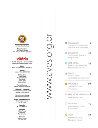 www.aves.org.br
                                                          ATUALIDADE	                   6
     Arcebispo Metropolitano
     Dom Luiz Mancilha Vilela                             Pessoas conectadas, novas
                                                          formas de estar no mundo
        Bispos Auxiliares
       Dom Rubens Sevilha
 Dom Joaquim Wladimir Lopes Dias
                                                          cidadania	                  10
                                                          Energia limpa, doação e
                                                          desigualdade

Ano VII – Edição 10 – Novembro/2012
Publicação da Arquidiocese de Vitória                     arte sacra	                 14
               Editora
                                                          A beleza como expressão
Maria da Luz Fernandes / 0003098-ES                       de espiritualidade e fé
             Repórter
    Lisandra Melo / 0003041-ES

          Colaboradores
                                                          saúde	                      15
            Thales Delaia                                 Varizes, causa e
         Alessandro Gomes                                 possibilidade de tratamento
            Dauri Batisti
            Raquel Tonini
          Giovanna Valfré

         Revisão de texto
                                                          paróquias	                  16
   Yolanda Therezinha Bruzamolin                          Santa Maria Goretti
    Publicidade e Propaganda                              em Cariacica
 comercial@redeamericaes.com.br
     Telefone: (27) 3198-0850

     Fale com a revista vitória:                          Arquivo e memória	 18
     mitra.noticias@aves.org.br
                                                          Padre Mathias Hahn
    Projeto Gráfico e Editoração
       Comunicação Impressa
           (27) 3319-9062
                                                          PROJETOS	                   24
            Ilustrador
         ¶ Kiko, · Arquivo                                Alternativas educativas
             Designers
                                                          que dão certo
           Albino Portella
             Jane Gorza
           Ricardo Coufler
                                                          Festa	                      30
            Impressão
          Gráfica 4 irmãos                                Rede América: duas
          (27) 3326-1555                                  décadas de história
 