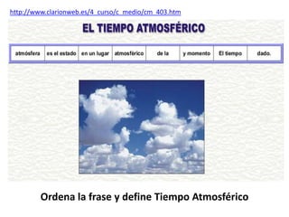 http://www.clarionweb.es/4_curso/c_medio/cm_403.htm




         Ordena la frase y define Tiempo Atmosférico
 
