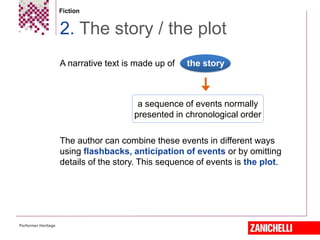 Fiction
A narrative text is made up of the story
The author can combine these events in different ways
using flashbacks, anticipation of events or by omitting
details of the story. This sequence of events is the plot.
2. The story / the plot
Performer Heritage
a sequence of events normally
presented in chronological order
 