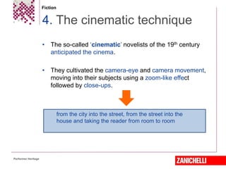 Fiction
• The so-called ‘cinematic’ novelists of the 19th century
anticipated the cinema.
• They cultivated the camera-eye and camera movement,
moving into their subjects using a zoom-like effect
followed by close-ups.
4. The cinematic technique
Performer Heritage
from the city into the street, from the street into the
house and taking the reader from room to room
 