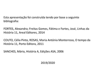Esta apresentação foi construída tendo por base a seguinte
bibliografia:
FORTES, Alexandra; Freitas Gomes, Fátima e Fortes, José, Linhas da
História 11, Areal Editores, 2014
COUTO, Célia Pinto, ROSAS, Maria Antónia Monterroso, O tempo da
História 11, Porto Editora, 2011
SANCHES, Mário, História A, Edições ASA, 2006
2019/2020
 