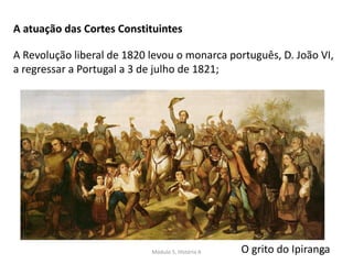 Módulo 5, História A 39
A atuação das Cortes Constituintes
A Revolução liberal de 1820 levou o monarca português, D. João VI,
a regressar a Portugal a 3 de julho de 1821;
O grito do Ipiranga
 
