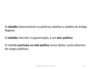História A, Módulo 5, História A 77
O cidadão (interveniente na política) substitui o súbdito do Antigo
Regime;
O cidadão intervém na governação, é um ator político;
O cidadão participa na vida política como eleitor, como detentor
de cargos políticos;
 