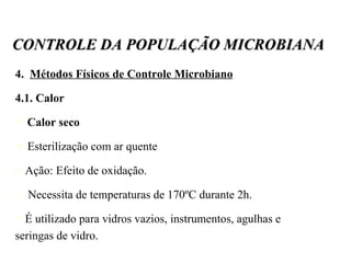 4.  Métodos Físicos de Controle Microbiano 4.1. Calor Calor seco Esterilização com ar quente Ação: Efeito de oxidação. Necessita de temperaturas de 170ºC durante 2h. É utilizado para vidros vazios, instrumentos, agulhas e seringas de vidro.  CONTROLE DA POPULAÇÃO MICROBIANA 