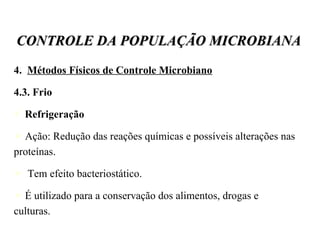 4.  Métodos Físicos de Controle Microbiano 4.3. Frio Refrigeração Ação: Redução das reações químicas e possíveis alterações nas proteínas. Tem efeito bacteriostático. É utilizado para a conservação dos alimentos, drogas e culturas. CONTROLE DA POPULAÇÃO MICROBIANA 