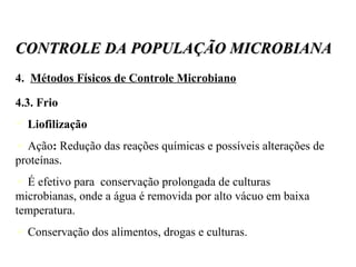 4.  Métodos Físicos de Controle Microbiano 4.3. Frio Liofilização Ação :  Redução das reações químicas e possíveis alterações de proteínas. É efetivo para  conservação prolongada de culturas microbianas, onde a água é removida por alto vácuo em baixa temperatura.  Conservação dos alimentos, drogas e culturas. CONTROLE DA POPULAÇÃO MICROBIANA 