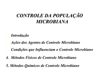CONTROLE DA POPULAÇÃO MICROBIANA Introdução Ações dos Agentes de Controle Microbiano Condições que Influenciam o Controle Microbiano 4.  Métodos Físicos de Controle Microbiano 5. Métodos Químicos de Controle Microbiano 