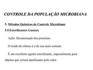 5.  Métodos Químicos de Controle Microbiano   5.9.Esterilizantes Gasosos Ação: Desnaturação das proteínas. O óxido de etileno é o de uso mais comum. É um excelente agente esterilizante, especialmente para objetos que seriam danificados pelo calor. CONTROLE DA POPULAÇÃO MICROBIANA 