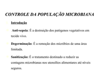 Introdução Anti-sepsia : É a destruição dos patógenos vegetativos em tecido vivo. Degerminação : É a remoção dos micróbios de uma área limitada. Sanitização:  É o tratamento destinado a reduzir as contagens microbianas nos utensílios alimentares até níveis seguros. CONTROLE DA POPULAÇÃO MICROBIANA 