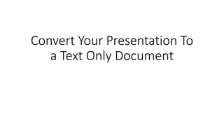 Convert Your Presentation To
a Text Only Document
 