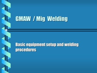 GMAW / Mig Welding
Basic equipment setup and welding
procedures
 