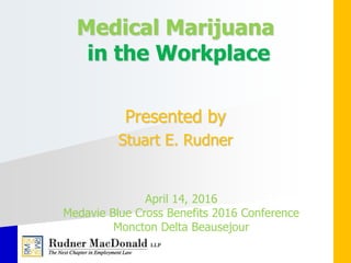 Medical Marijuana
in the Workplace
Presented by
Stuart E. Rudner
April 14, 2016
Medavie Blue Cross Benefits 2016 Conference
Moncton Delta Beausejour
 