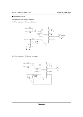 ICs for Cassette, Cassette Deck AN6262N, AN6263N
VCC
(OFF)
1
2
3
4
9
8
7
6
5
–
+
Open (ON)
Search SW
R Ch.
L Ch.
AN6262N
0.027µF
150kΩ
47pF
0.01µF
22kΩ
220kΩ
22kΩ
16V
47µF22kΩ
4.7kΩ
1
2
3
4
9
8
7
6
5
SW (ON)
R Ch.
L Ch.
AN6263N
0.047µF
150kΩ
0.022µF
10kΩ
10kΩ
Open
(OFF)
OpenOpen
–
+16V
47µF
VCC
ON at only
FF/REW
Program detecting circuit only at FF/REW mode.
(1) When the plunger is ON between the program
(2) When the plunger is OFF between the program
s Application Circuits
 
