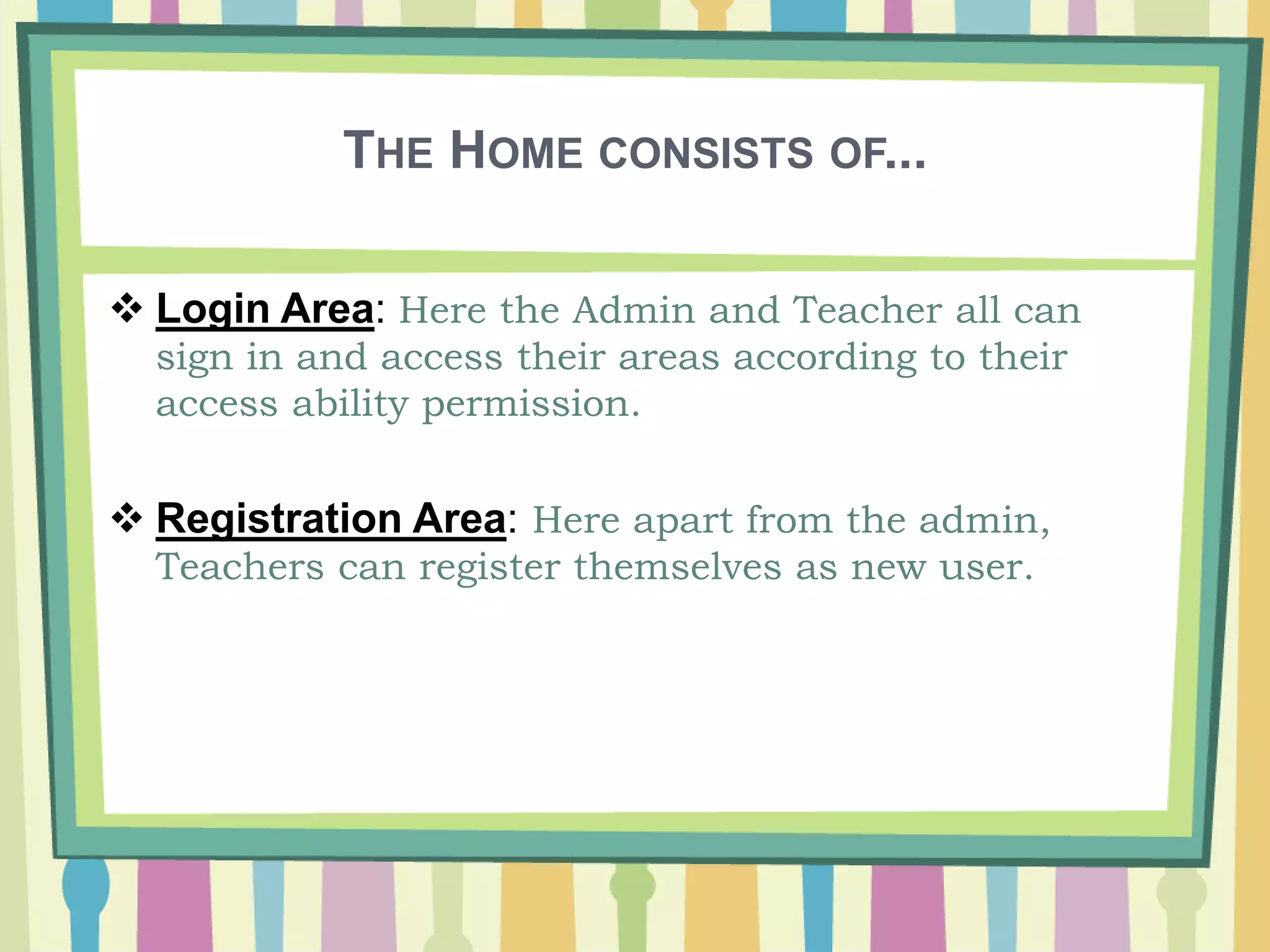 THE HOME CONSISTS OF...
 Login Area: Here the Admin and Teacher all can
sign in and access their areas according to their
access ability permission.
 Registration Area: Here apart from the admin,
Teachers can register themselves as new user.
 