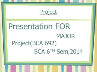 Project
Presentation FOR
MAJOR
Project(BCA 692)
BCA 6TH Sem,2014
 